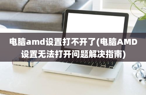 电脑amd设置打不开了(电脑AMD设置无法打开问题解决指南)