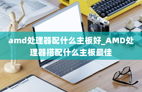 amd处理器配什么主板好_AMD处理器搭配什么主板最佳