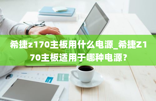 希捷z170主板用什么电源_希捷Z170主板适用于哪种电源？