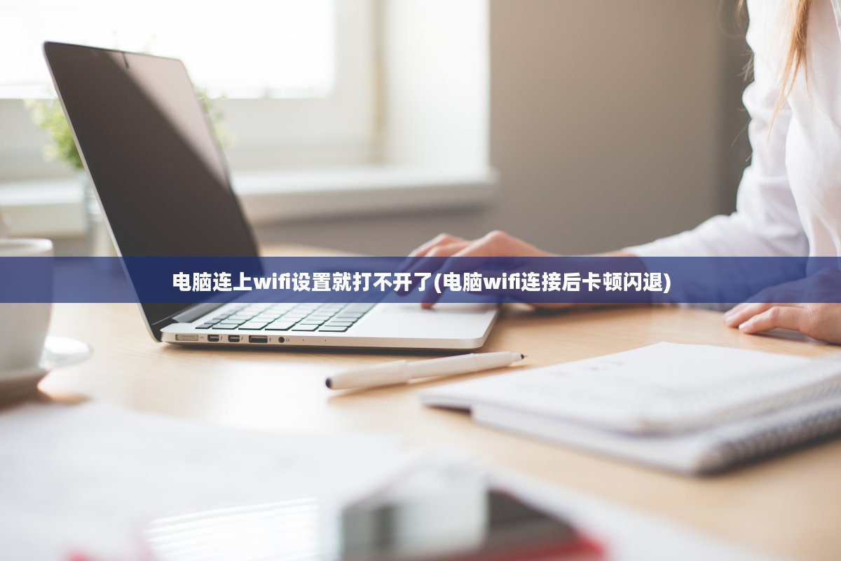 电脑连上wifi设置就打不开了(电脑wifi连接后卡顿闪退)