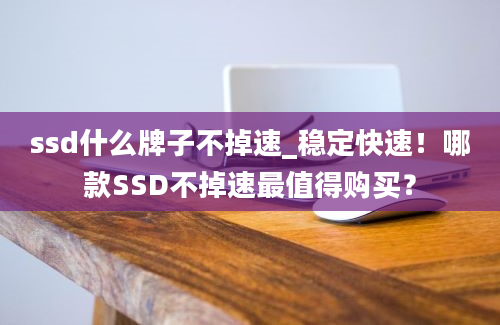 ssd什么牌子不掉速_稳定快速！哪款SSD不掉速最值得购买？