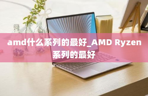 amd什么系列的最好_AMD Ryzen系列的最好