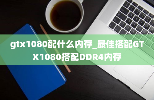 gtx1080配什么内存_最佳搭配GTX1080搭配DDR4内存