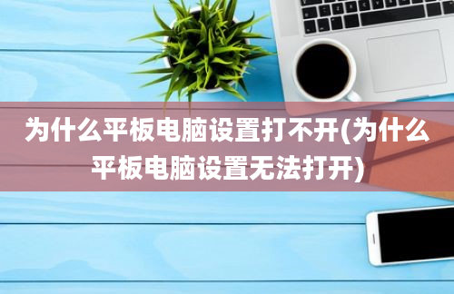 为什么平板电脑设置打不开(为什么平板电脑设置无法打开)