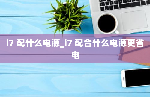 i7 配什么电源_i7 配合什么电源更省电