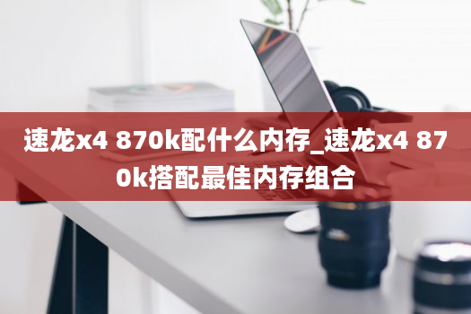 速龙x4 870k配什么内存_速龙x4 870k搭配最佳内存组合