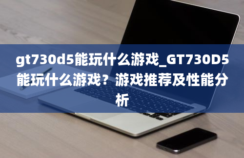 gt730d5能玩什么游戏_GT730D5能玩什么游戏？游戏推荐及性能分析