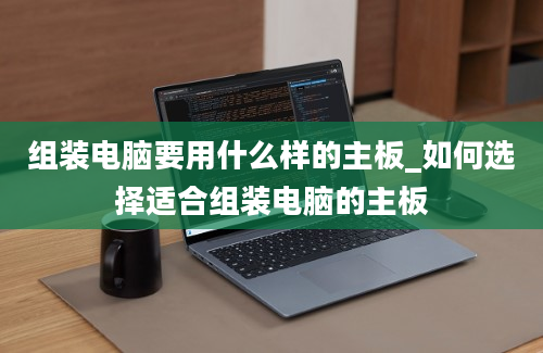 组装电脑要用什么样的主板_如何选择适合组装电脑的主板