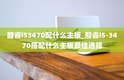 酷睿i53470配什么主板_酷睿i5-3470搭配什么主板最佳选择