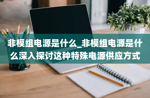 非模组电源是什么_非模组电源是什么深入探讨这种特殊电源供应方式