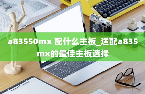 a83550mx 配什么主板_适配a835mx的最佳主板选择