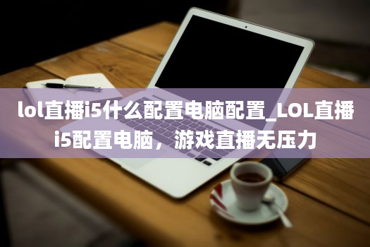 lol直播i5什么配置电脑配置_LOL直播i5配置电脑，游戏直播无压力