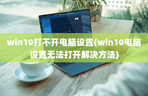 win10打不开电脑设置(win10电脑设置无法打开解决方法)