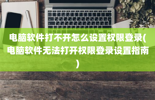 电脑软件打不开怎么设置权限登录(电脑软件无法打开权限登录设置指南)