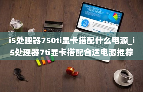 i5处理器750ti显卡搭配什么电源_i5处理器7ti显卡搭配合适电源推荐