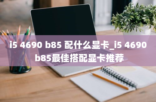 i5 4690 b85 配什么显卡_i5 4690 b85最佳搭配显卡推荐