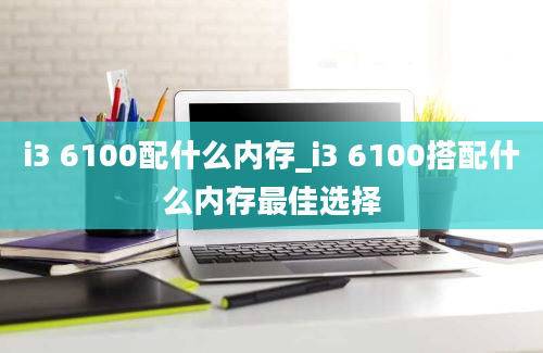 i3 6100配什么内存_i3 6100搭配什么内存最佳选择