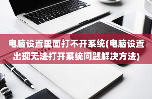 电脑设置里面打不开系统(电脑设置出现无法打开系统问题解决方法)