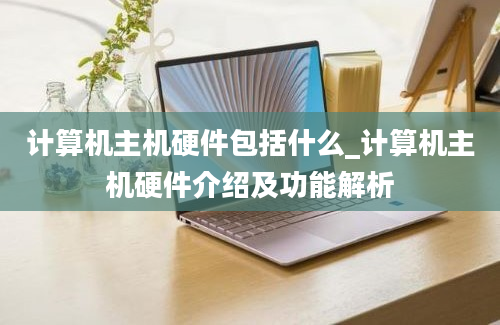 计算机主机硬件包括什么_计算机主机硬件介绍及功能解析