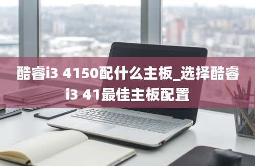 酷睿i3 4150配什么主板_选择酷睿i3 41最佳主板配置