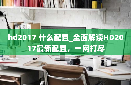 hd2017 什么配置_全面解读HD2017最新配置，一网打尽