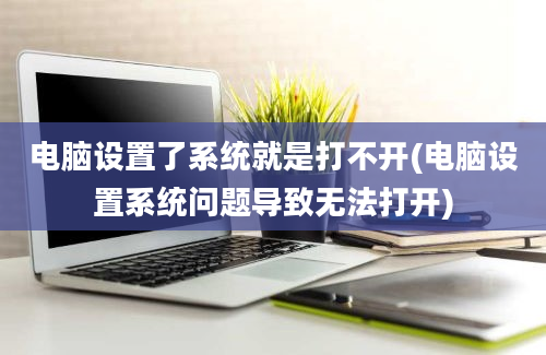 电脑设置了系统就是打不开(电脑设置系统问题导致无法打开)