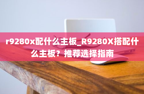 r9280x配什么主板_R9280X搭配什么主板？推荐选择指南