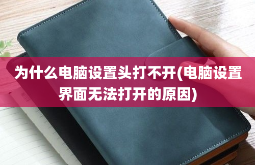 为什么电脑设置头打不开(电脑设置界面无法打开的原因)