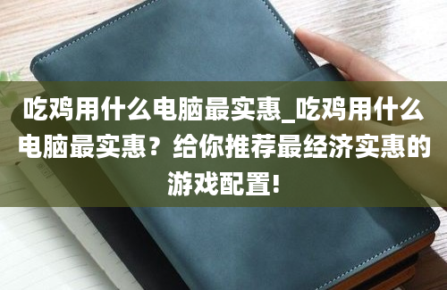 吃鸡用什么电脑最实惠_吃鸡用什么电脑最实惠？给你推荐最经济实惠的游戏配置!