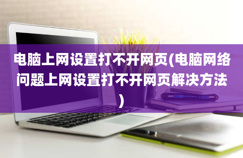 电脑上网设置打不开网页(电脑网络问题上网设置打不开网页解决方法)