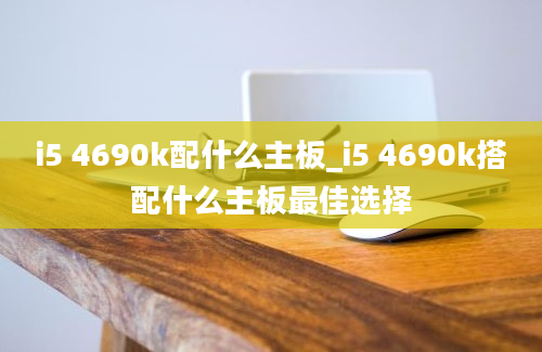 i5 4690k配什么主板_i5 4690k搭配什么主板最佳选择