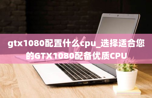 gtx1080配置什么cpu_选择适合您的GTX1080配备优质CPU