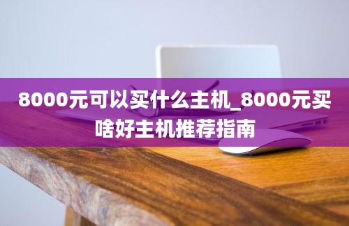 8000元可以买什么主机_8000元买啥好主机推荐指南