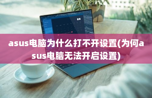 asus电脑为什么打不开设置(为何asus电脑无法开启设置)