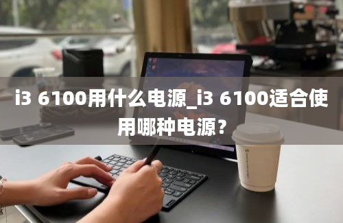 i3 6100用什么电源_i3 6100适合使用哪种电源？