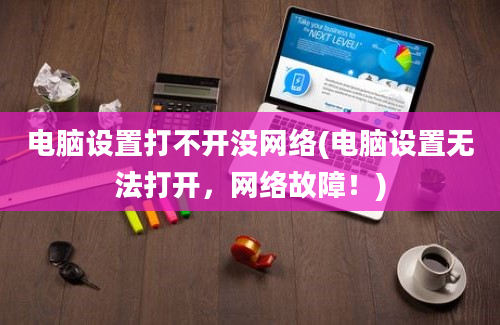 电脑设置打不开没网络(电脑设置无法打开，网络故障！)