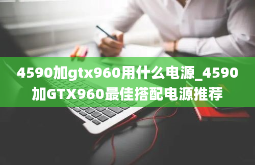 4590加gtx960用什么电源_4590加GTX960最佳搭配电源推荐