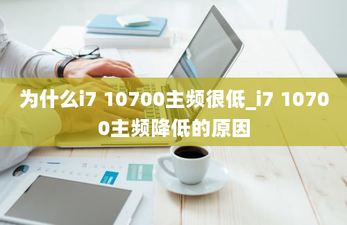 为什么i7 10700主频很低_i7 10700主频降低的原因