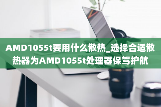 AMD1055t要用什么散热_选择合适散热器为AMD1055t处理器保驾护航