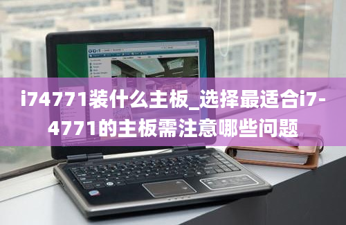 i74771装什么主板_选择最适合i7-4771的主板需注意哪些问题