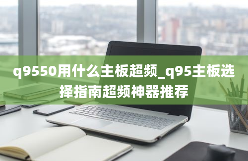 q9550用什么主板超频_q95主板选择指南超频神器推荐