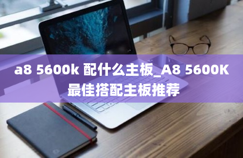 a8 5600k 配什么主板_A8 5600K 最佳搭配主板推荐