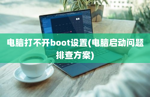 电脑打不开boot设置(电脑启动问题排查方案)