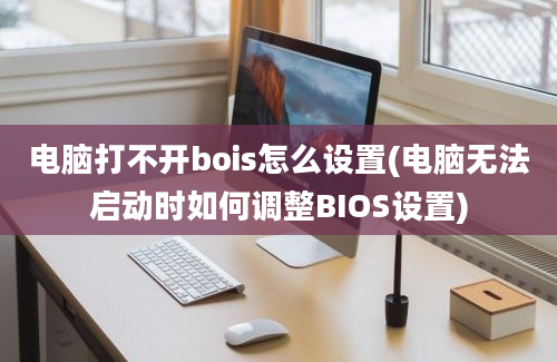 电脑打不开bois怎么设置(电脑无法启动时如何调整BIOS设置)