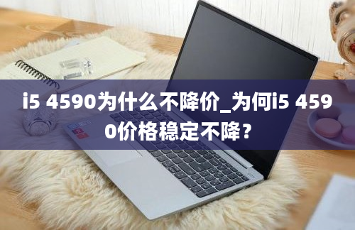 i5 4590为什么不降价_为何i5 4590价格稳定不降？