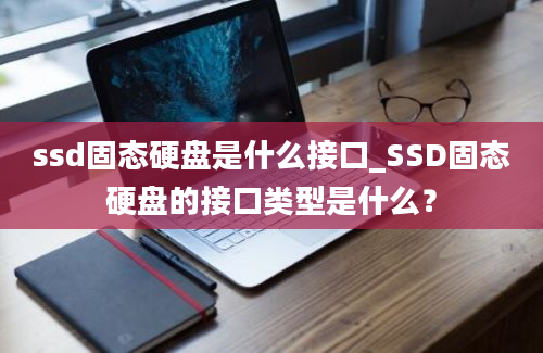 ssd固态硬盘是什么接口_SSD固态硬盘的接口类型是什么？