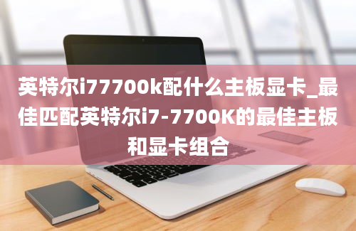 英特尔i77700k配什么主板显卡_最佳匹配英特尔i7-7700K的最佳主板和显卡组合