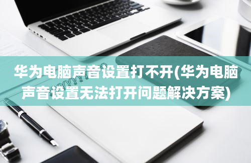 华为电脑声音设置打不开(华为电脑声音设置无法打开问题解决方案)