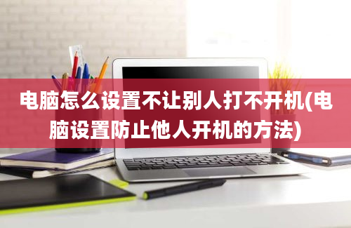 电脑怎么设置不让别人打不开机(电脑设置防止他人开机的方法)