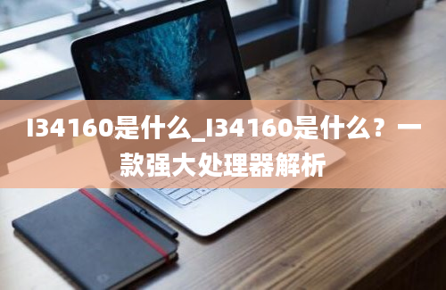 I34160是什么_I34160是什么？一款强大处理器解析